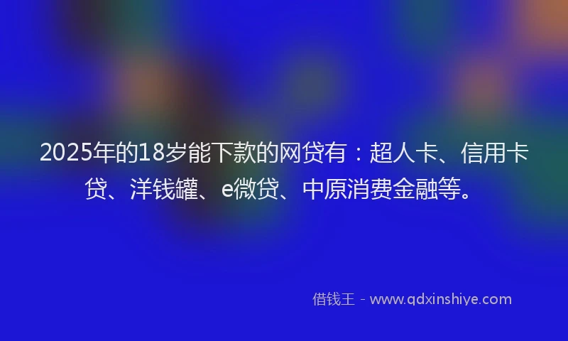 2025年的18岁能下款的网贷有：超人卡、信用卡贷、洋钱罐、e微贷、中原消费金融等。