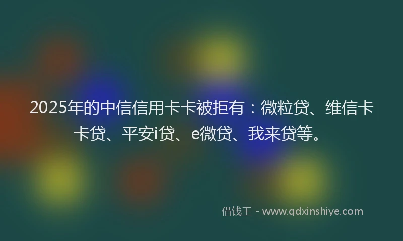 2025年的中信信用卡卡被拒有：微粒贷、维信卡卡贷、平安i贷、e微贷、我来贷等。