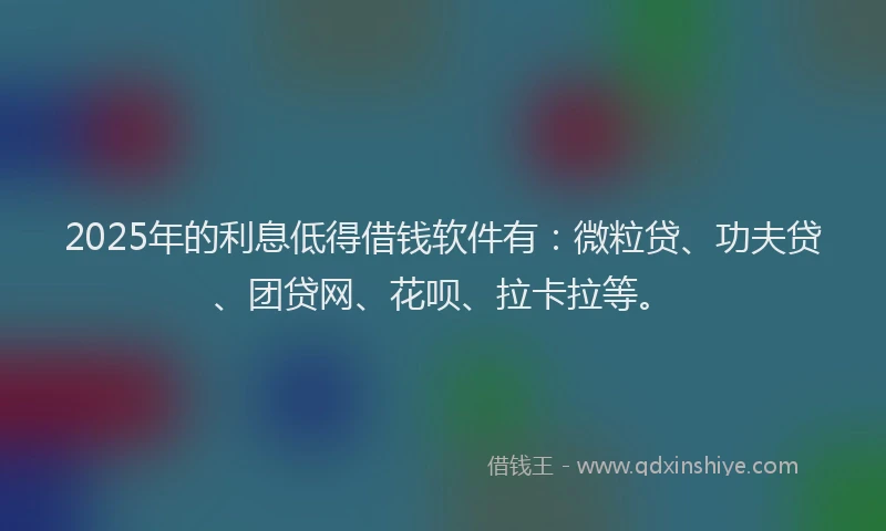 2025年的利息低得借钱软件有：微粒贷、功夫贷、团贷网、花呗、拉卡拉等。