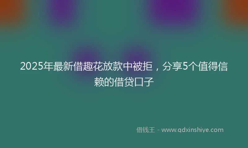 2025年最新借趣花放款中被拒，分享5个值得信赖的借贷口子