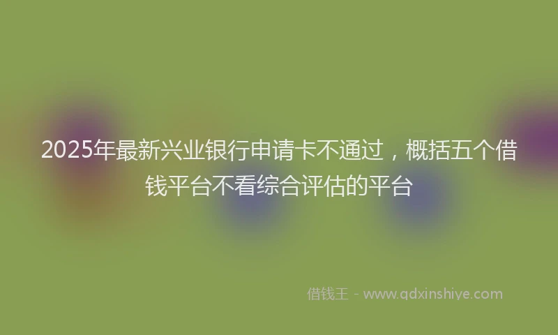 2025年最新兴业银行申请卡不通过，概括五个借钱平台不看综合评估的平台