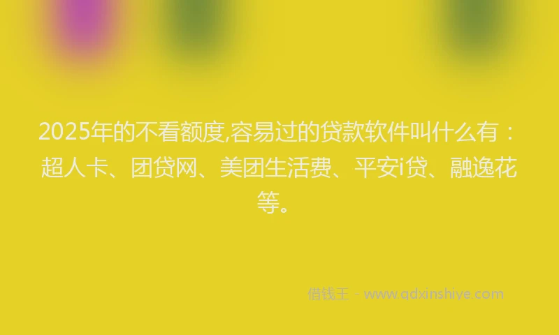2025年的不看额度,容易过的贷款软件叫什么有：超人卡、团贷网、美团生活费、平安i贷、融逸花等。