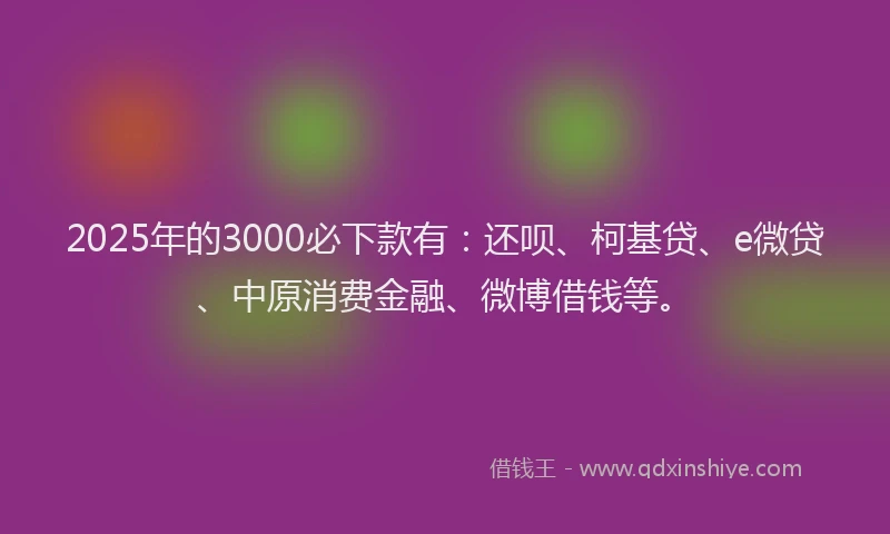 2025年的3000必下款有：还呗、柯基贷、e微贷、中原消费金融、微博借钱等。