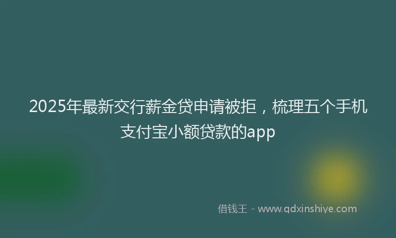 2025年最新交行薪金贷申请被拒，梳理五个手机支付宝小额贷款的app