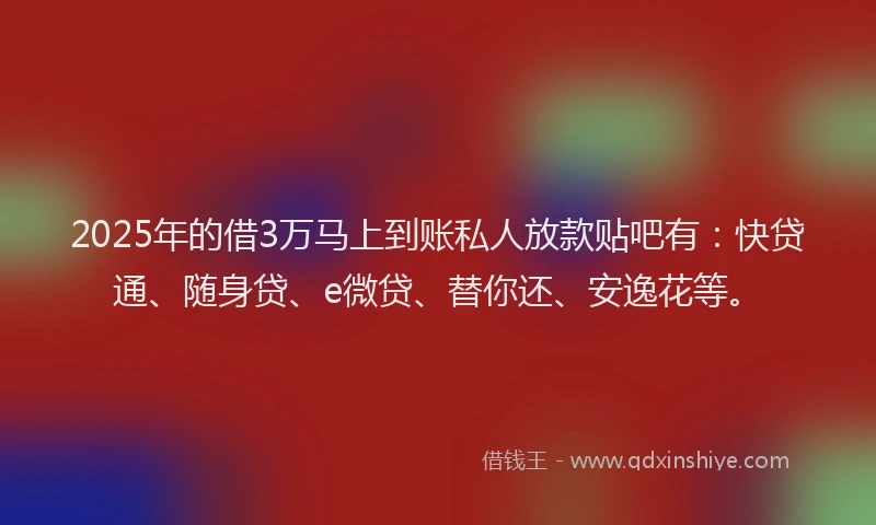 2025年的借3万马上到账私人放款贴吧有：快贷通、随身贷、e微贷、替你还、安逸花等。