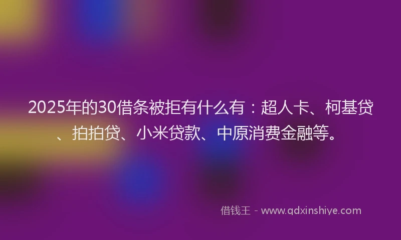 2025年的30借条被拒有什么有：超人卡、柯基贷、拍拍贷、小米贷款、中原消费金融等。