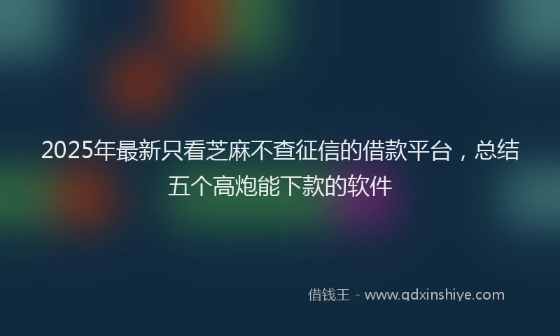 2025年最新只看芝麻不查征信的借款平台，总结五个高炮能下款的软件