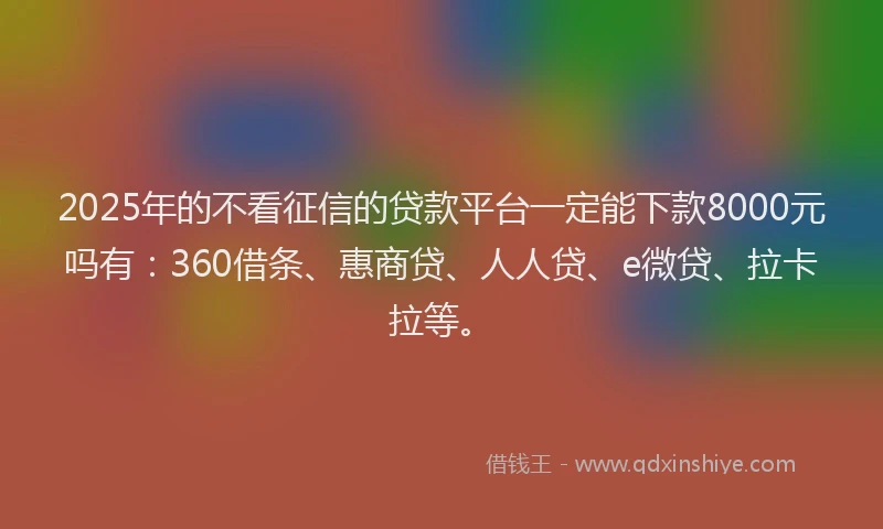 2025年的不看征信的贷款平台一定能下款8000元吗有：360借条、惠商贷、人人贷、e微贷、拉卡拉等。