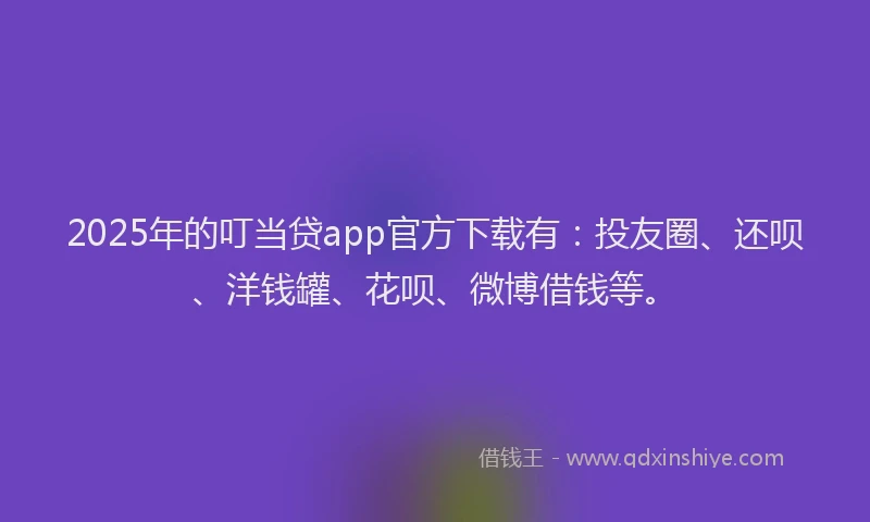2025年的叮当贷app官方下载有：投友圈、还呗、洋钱罐、花呗、微博借钱等。