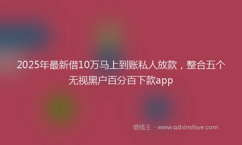 2025年最新借10万马上到账私人放款，整合五个无视黑户百分百下款app