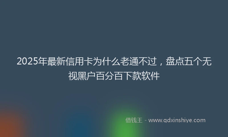 2025年最新信用卡为什么老通不过，盘点五个无视黑户百分百下款软件