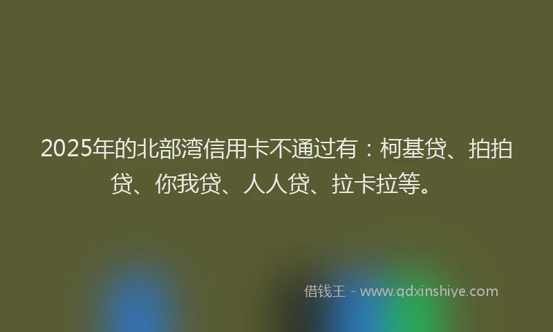 2025年的北部湾信用卡不通过有：柯基贷、拍拍贷、你我贷、人人贷、拉卡拉等。