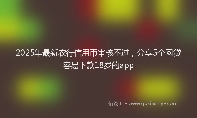 2025年最新农行信用币审核不过，分享5个网贷容易下款18岁的app