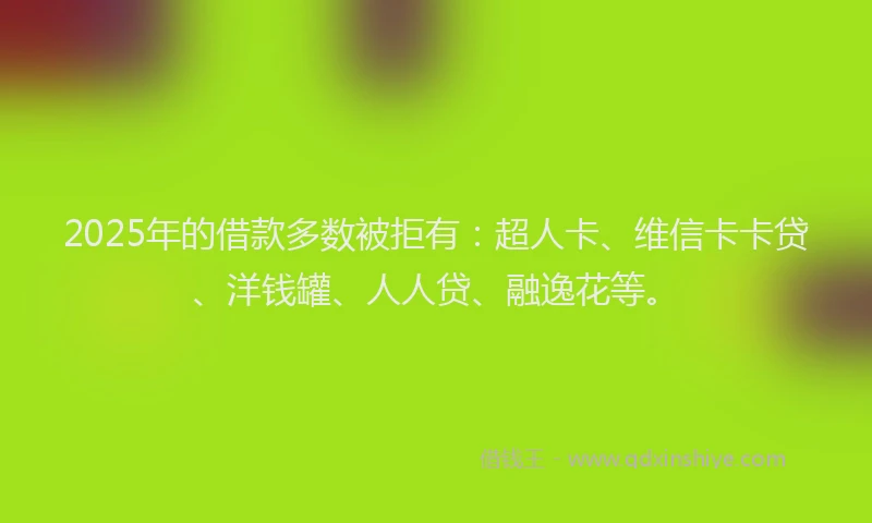 2025年的借款多数被拒有：超人卡、维信卡卡贷、洋钱罐、人人贷、融逸花等。