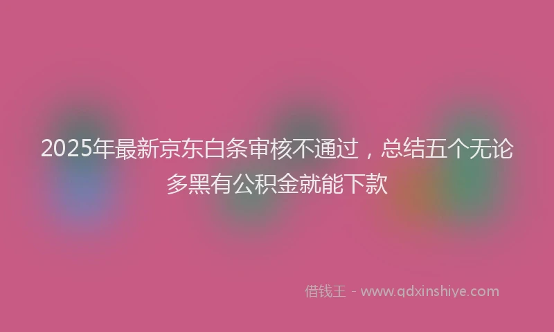 2025年最新京东白条审核不通过，总结五个无论多黑有公积金就能下款