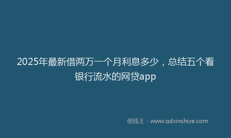 2025年最新借两万一个月利息多少，总结五个看银行流水的网贷app