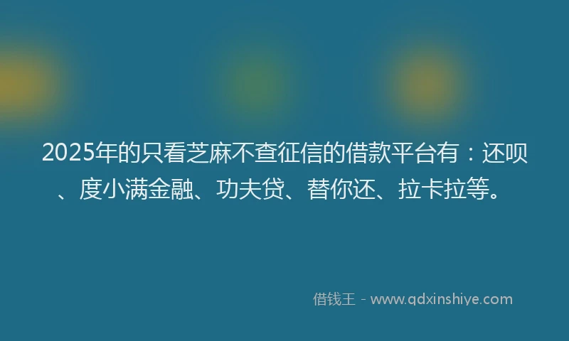 2025年的只看芝麻不查征信的借款平台有：还呗、度小满金融、功夫贷、替你还、拉卡拉等。