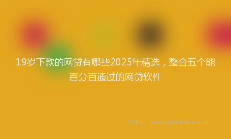 19岁下款的网贷有哪些2025年精选，整合五个能百分百通过的网贷软件