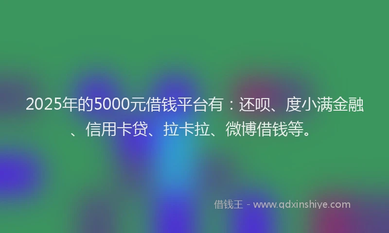 2025年的5000元借钱平台有：还呗、度小满金融、信用卡贷、拉卡拉、微博借钱等。