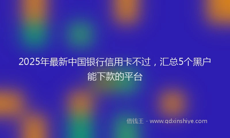 2025年最新中国银行信用卡不过，汇总5个黑户能下款的平台