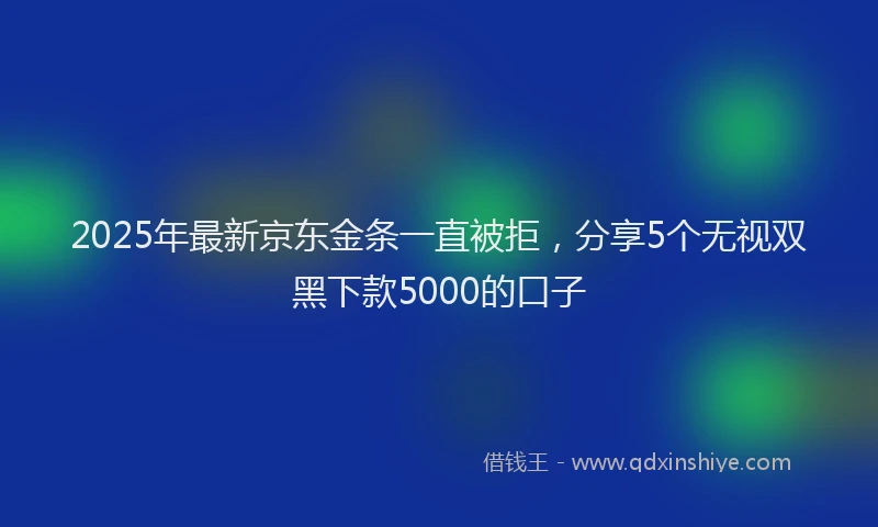 2025年最新京东金条一直被拒，分享5个无视双黑下款5000的口子