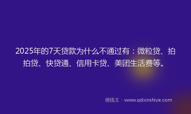 2025年的7天贷款为什么不通过有：微粒贷、拍拍贷、快贷通、信用卡贷、美团生活费等。