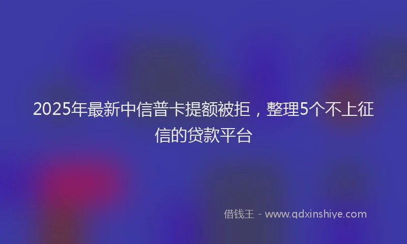 2025年最新中信普卡提额被拒，整理5个不上征信的贷款平台