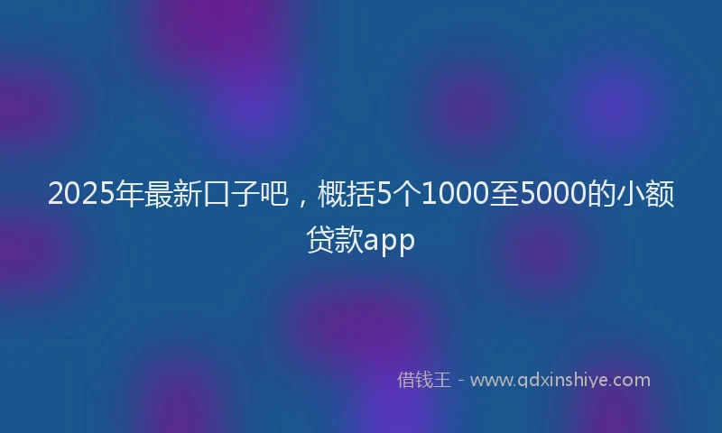 2025年最新口子吧，概括5个1000至5000的小额贷款app