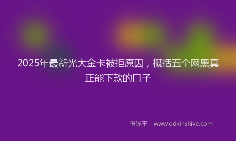 2025年最新光大金卡被拒原因，概括五个网黑真正能下款的口子