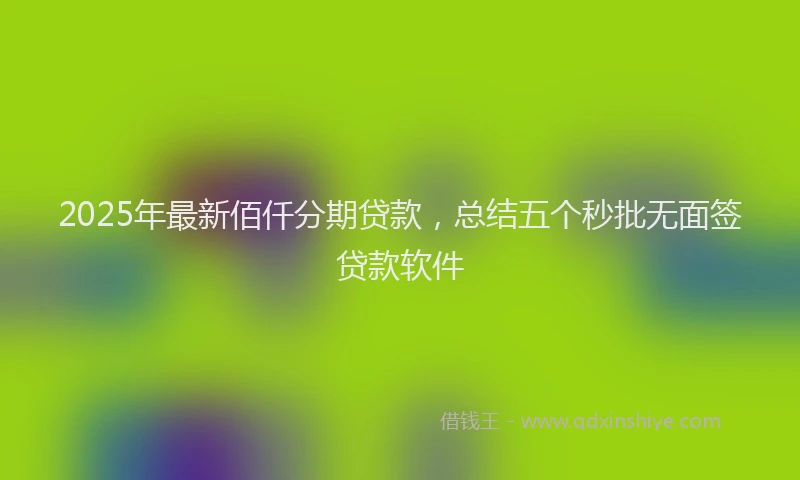 2025年最新佰仟分期贷款，总结五个秒批无面签贷款软件
