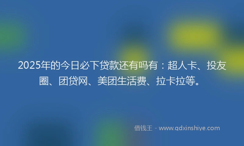 2025年的今日必下贷款还有吗有：超人卡、投友圈、团贷网、美团生活费、拉卡拉等。