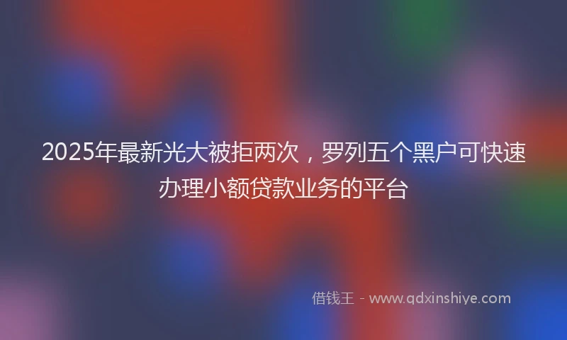 2025年最新光大被拒两次，罗列五个黑户可快速办理小额贷款业务的平台