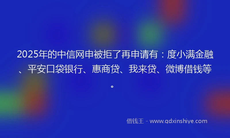 2025年的中信网申被拒了再申请有：度小满金融、平安口袋银行、惠商贷、我来贷、微博借钱等。