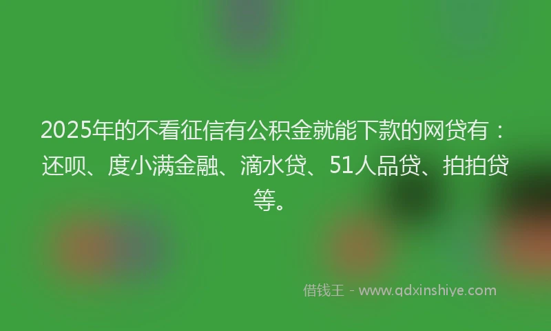 2025年的不看征信有公积金就能下款的网贷有：还呗、度小满金融、滴水贷、51人品贷、拍拍贷等。