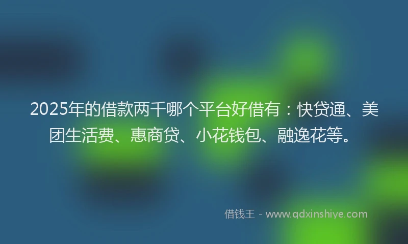 2025年的借款两千哪个平台好借有：快贷通、美团生活费、惠商贷、小花钱包、融逸花等。