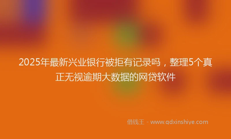 2025年最新兴业银行被拒有记录吗，整理5个真正无视逾期大数据的网贷软件