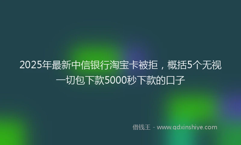 2025年最新中信银行淘宝卡被拒，概括5个无视一切包下款5000秒下款的口子