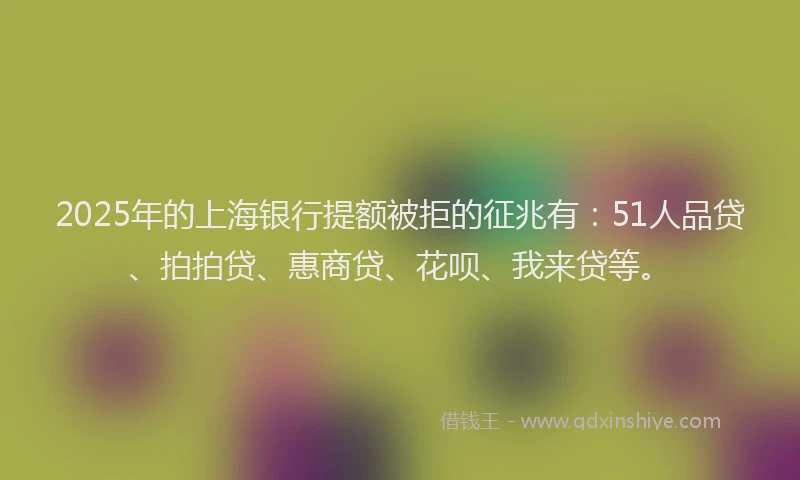 2025年的上海银行提额被拒的征兆有：51人品贷、拍拍贷、惠商贷、花呗、我来贷等。
