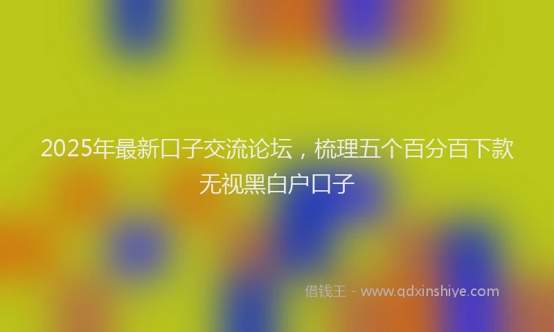 2025年最新口子交流论坛，梳理五个百分百下款无视黑白户口子