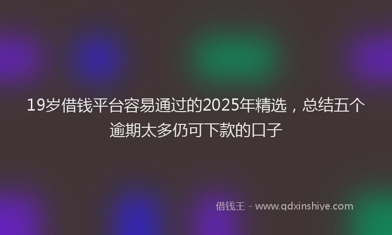 19岁借钱平台容易通过的2025年精选，总结五个逾期太多仍可下款的口子