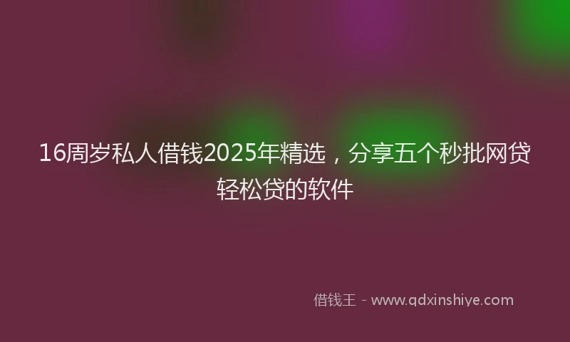 16周岁私人借钱2025年精选，分享五个秒批网贷轻松贷的软件