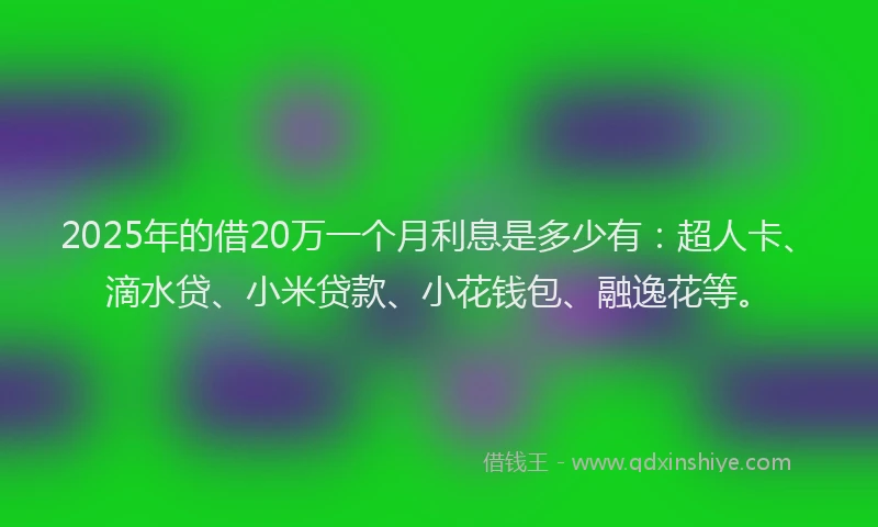 2025年的借20万一个月利息是多少有：超人卡、滴水贷、小米贷款、小花钱包、融逸花等。