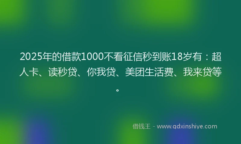 2025年的借款1000不看征信秒到账18岁有：超人卡、读秒贷、你我贷、美团生活费、我来贷等。