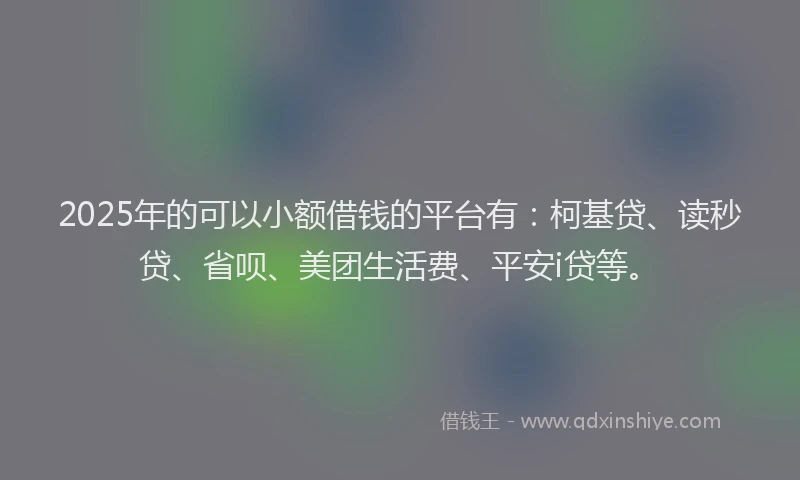 2025年的可以小额借钱的平台有：柯基贷、读秒贷、省呗、美团生活费、平安i贷等。