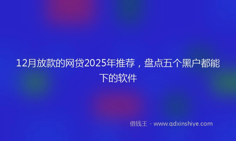 12月放款的网贷2025年推荐，盘点五个黑户都能下的软件