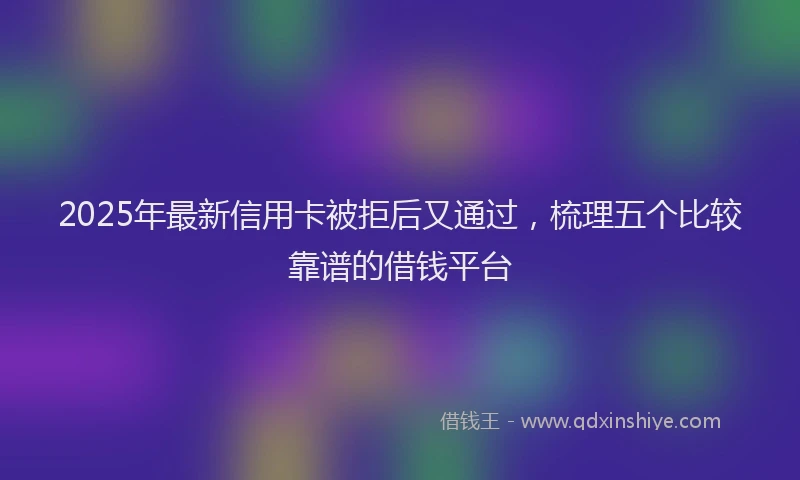 2025年最新信用卡被拒后又通过，梳理五个比较靠谱的借钱平台