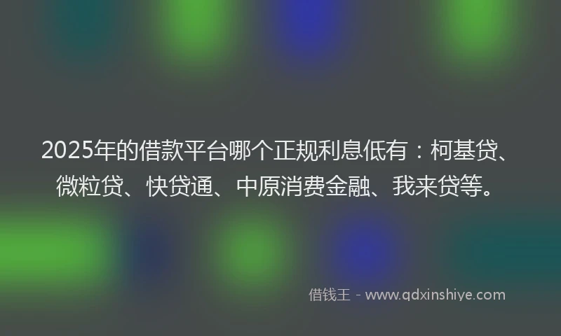 2025年的借款平台哪个正规利息低有：柯基贷、微粒贷、快贷通、中原消费金融、我来贷等。