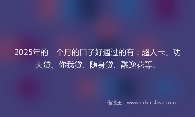 2025年的一个月的口子好通过的有：超人卡、功夫贷、你我贷、随身贷、融逸花等。
