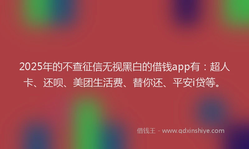 2025年的不查征信无视黑白的借钱app有：超人卡、还呗、美团生活费、替你还、平安i贷等。