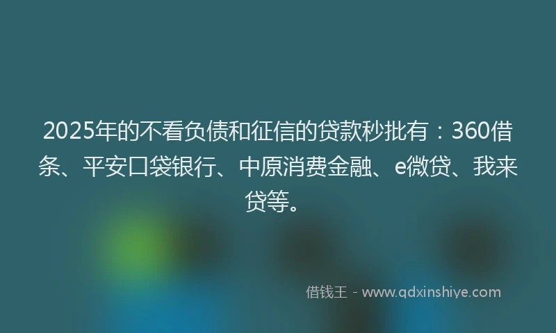 2025年的不看负债和征信的贷款秒批有：360借条、平安口袋银行、中原消费金融、e微贷、我来贷等。
